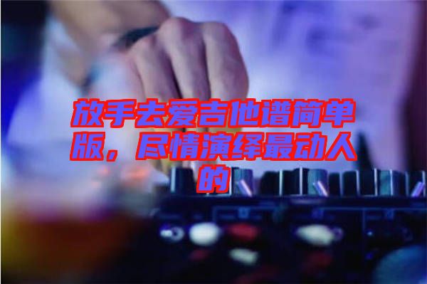 放手去愛(ài)吉他譜簡(jiǎn)單版，盡情演繹最動(dòng)人的