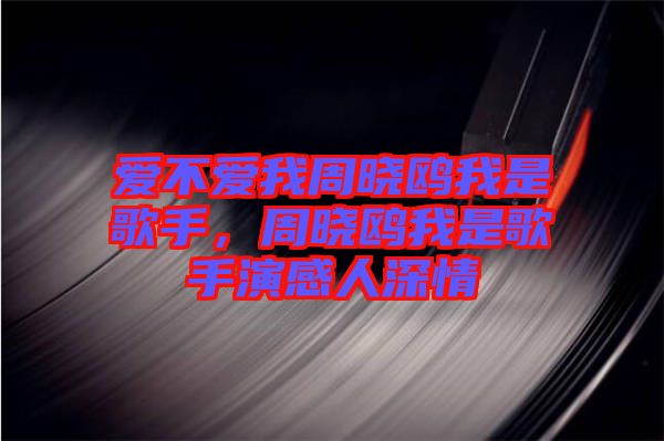 愛不愛我周曉鷗我是歌手，周曉鷗我是歌手演感人深情