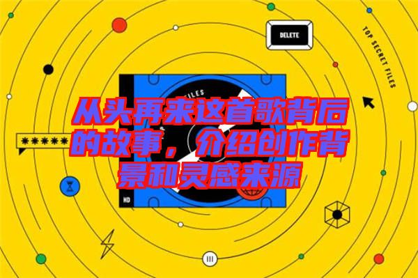 從頭再來(lái)這首歌背后的故事，介紹創(chuàng)作背景和靈感來(lái)源
