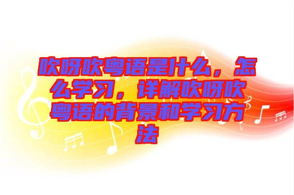 吹呀吹粵語(yǔ)是什么，怎么學(xué)習(xí)，詳解吹呀吹粵語(yǔ)的背景和學(xué)習(xí)方法