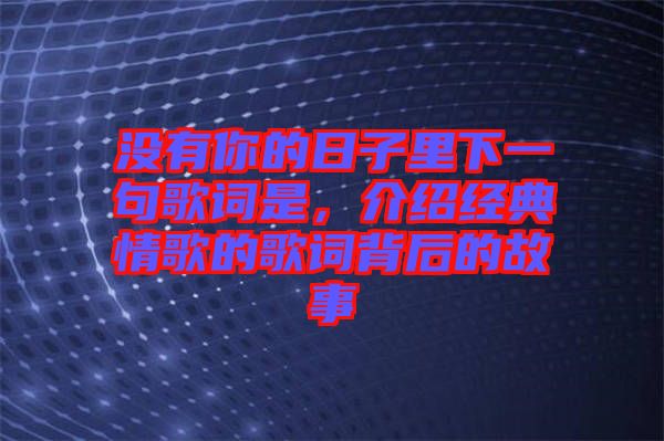 沒有你的日子里下一句歌詞是，介紹經(jīng)典情歌的歌詞背后的故事