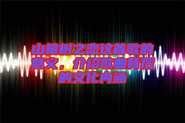 山楂樹之戀這首歌的意義，介紹歌曲背后的文化內(nèi)涵