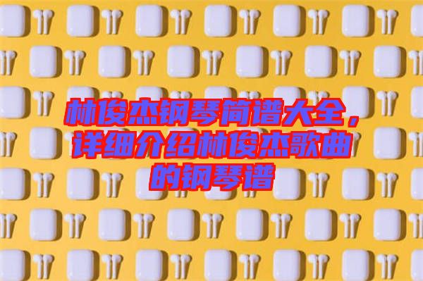 林俊杰鋼琴簡譜大全，詳細介紹林俊杰歌曲的鋼琴譜