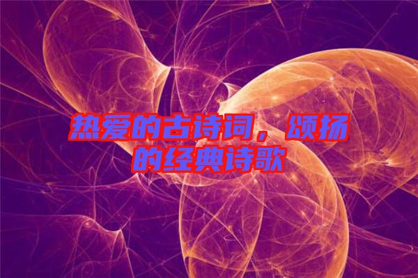熱愛(ài)的古詩(shī)詞，頌揚(yáng)的經(jīng)典詩(shī)歌
