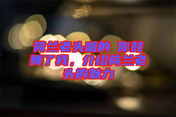 荷蘭老頭唱的巜你鼓舞了我，介紹荷蘭老頭的魅力