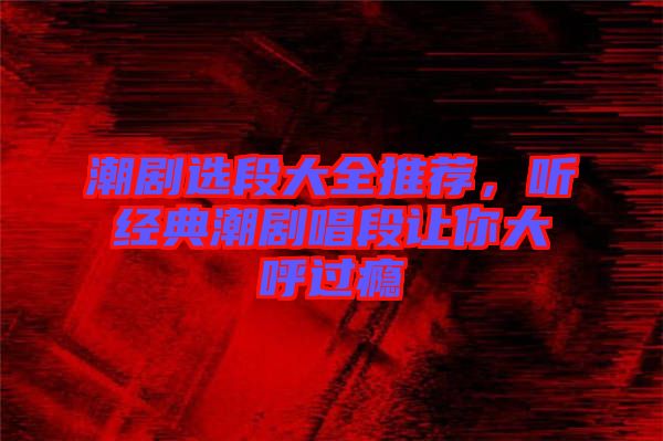 潮劇選段大全推薦，聽(tīng)經(jīng)典潮劇唱段讓你大呼過(guò)癮
