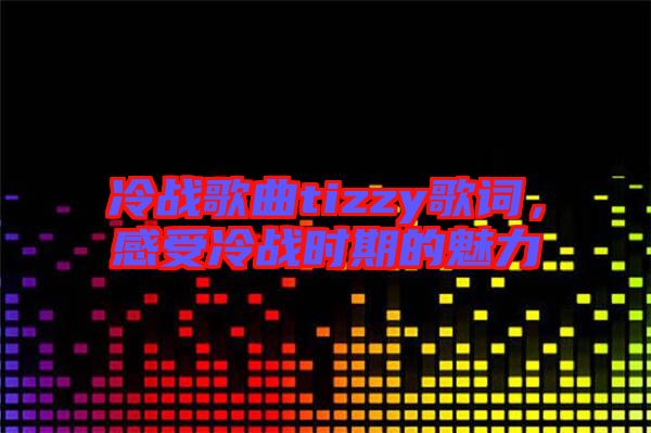 冷戰(zhàn)歌曲tizzy歌詞，感受冷戰(zhàn)時期的魅力