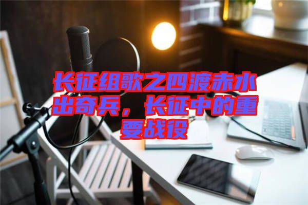長征組歌之四渡赤水出奇兵，長征中的重要戰(zhàn)役