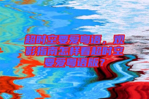 超時空要愛粵語，觀影指南怎樣看超時空要愛粵語版？
