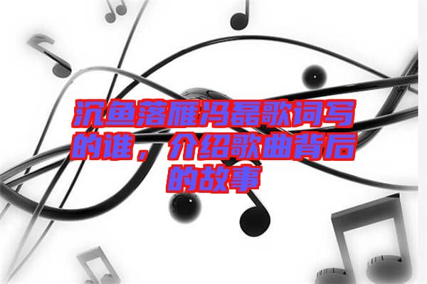 沉魚(yú)落雁馮磊歌詞寫(xiě)的誰(shuí)，介紹歌曲背后的故事