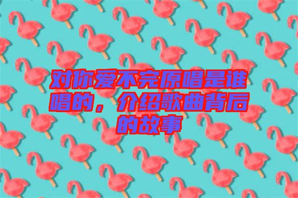 對你愛不完原唱是誰唱的，介紹歌曲背后的故事
