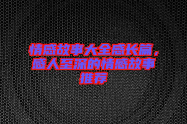 情感故事大全感長篇，感人至深的情感故事推薦
