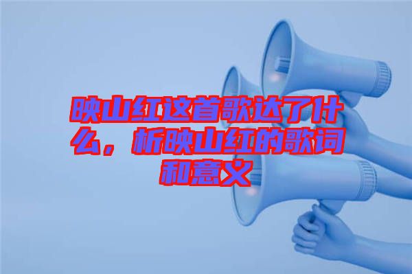 映山紅這首歌達(dá)了什么，析映山紅的歌詞和意義