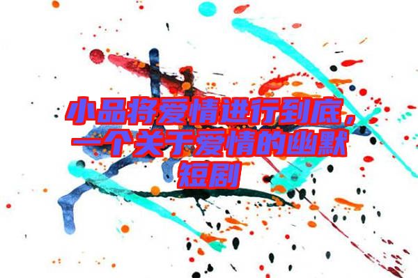 小品將愛情進行到底，一個關(guān)于愛情的幽默短劇