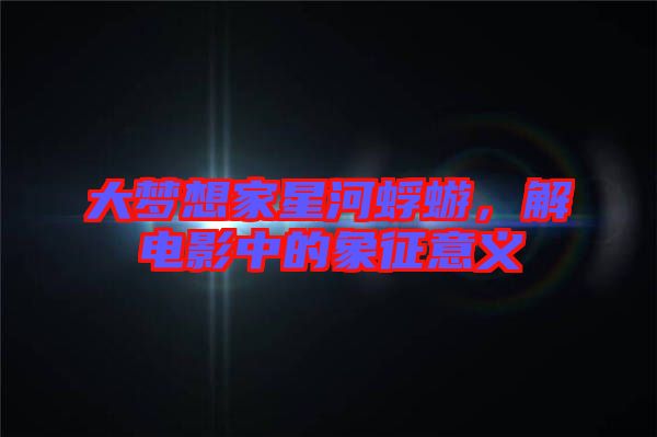 大夢想家星河蜉蝣，解電影中的象征意義