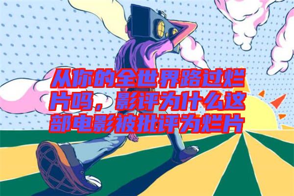 從你的全世界路過爛片嗎，影評為什么這部電影被批評為爛片