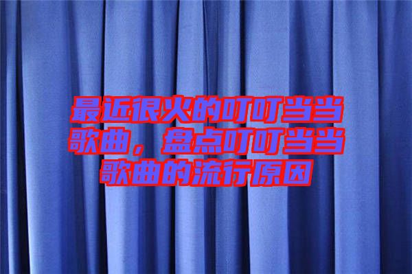 最近很火的叮叮當(dāng)當(dāng)歌曲，盤點(diǎn)叮叮當(dāng)當(dāng)歌曲的流行原因