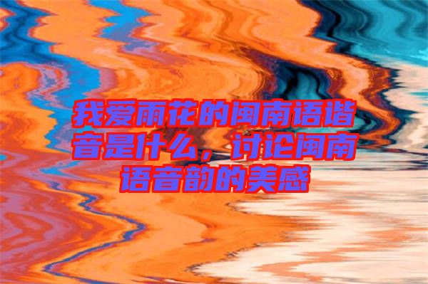 我愛雨花的閩南語諧音是什么，討論閩南語音韻的美感