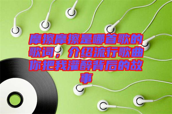 摩擦摩擦是哪首歌的歌詞，介紹流行歌曲你把我灌醉背后的故事
