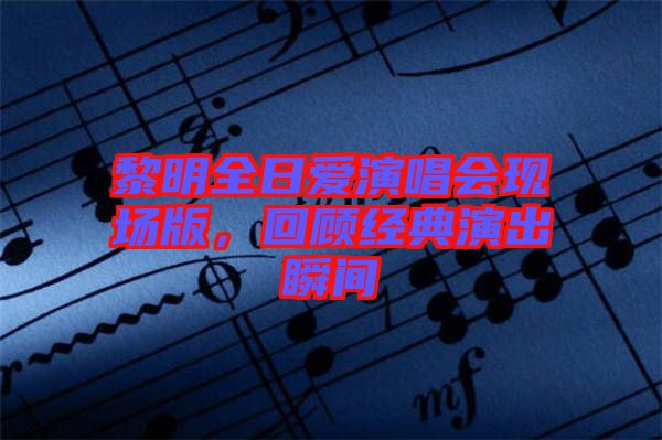 黎明全日愛演唱會(huì)現(xiàn)場版，回顧經(jīng)典演出瞬間