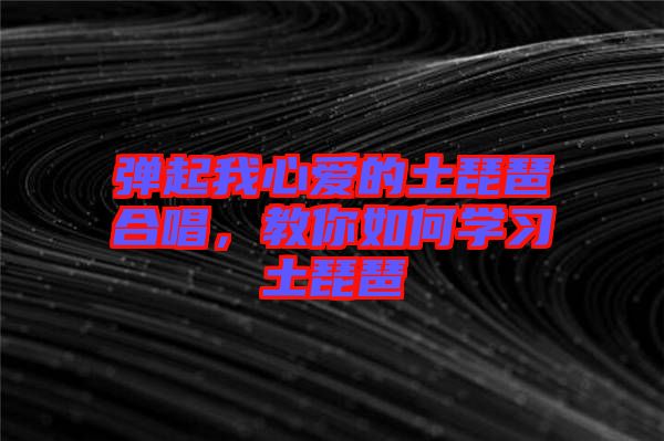 彈起我心愛的土琵琶合唱，教你如何學(xué)習(xí)土琵琶