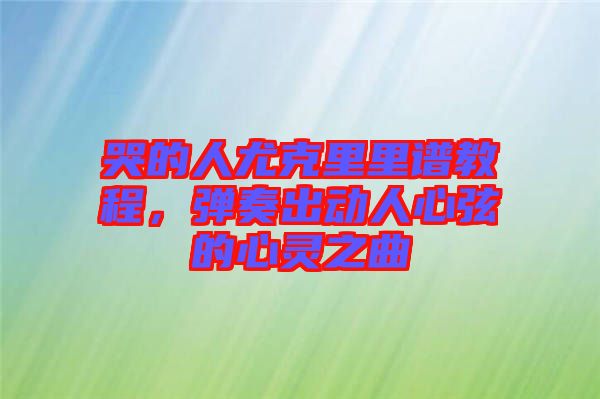 哭的人尤克里里譜教程，彈奏出動(dòng)人心弦的心靈之曲
