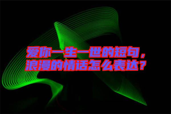 愛你一生一世的短句，浪漫的情話怎么表達(dá)？