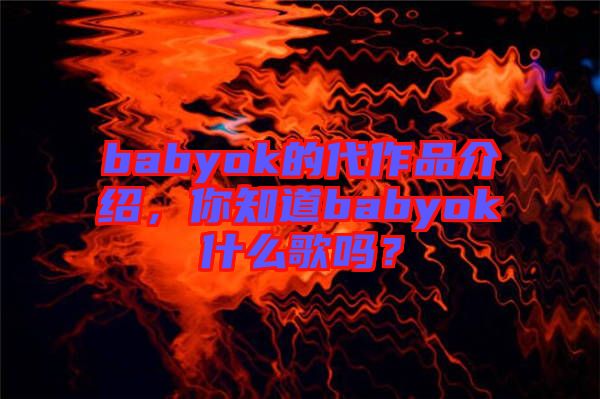 babyok的代作品介紹，你知道babyok什么歌嗎？