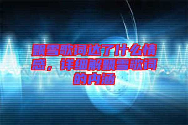 飄雪歌詞達(dá)了什么情感，詳細(xì)解飄雪歌詞的內(nèi)涵