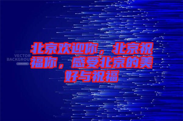 北京歡迎你，北京祝福你，感受北京的美好與祝福