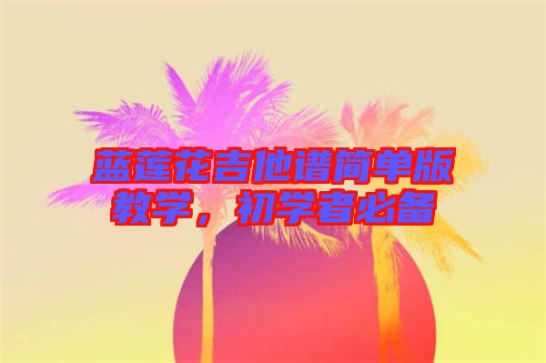 藍(lán)蓮花吉他譜簡單版教學(xué)，初學(xué)者必備
