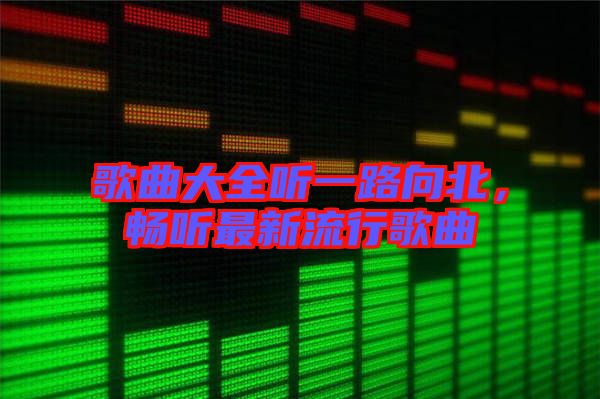 歌曲大全聽一路向北，暢聽最新流行歌曲