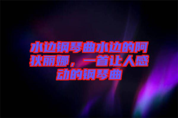 水邊鋼琴曲水邊的阿狄麗娜，一首讓人感動的鋼琴曲
