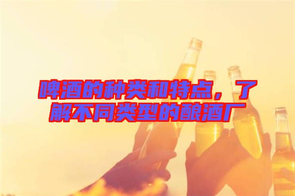 啤酒的種類(lèi)和特點(diǎn)，了解不同類(lèi)型的釀酒廠