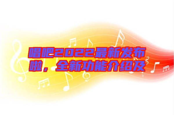 唱吧2022最新發(fā)布啦，全新功能介紹及