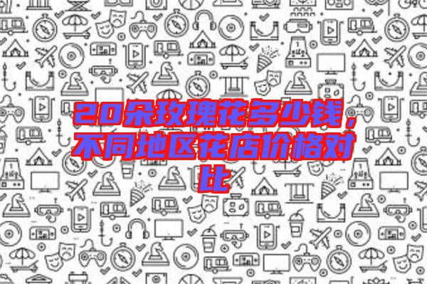 20朵玫瑰花多少錢，不同地區(qū)花店價格對比