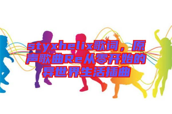 styxhelix歌詞，原聲歌曲Re從零開始的異世界生活插曲
