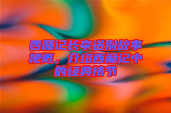 西廂記長亭送別故事梗概，介紹西廂記中的經(jīng)典情節(jié)