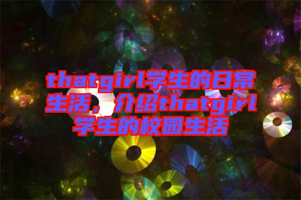thatgirl學(xué)生的日常生活，介紹thatgirl學(xué)生的校園生活