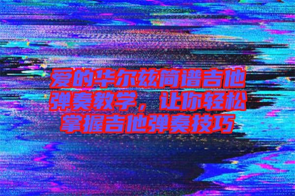愛(ài)的華爾茲簡(jiǎn)譜吉他彈奏教學(xué)，讓你輕松掌握吉他彈奏技巧