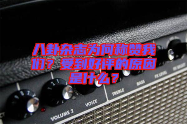 八卦雜志為何稱贊我們？受到好評的原因是什么？