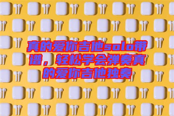 真的愛你吉他solo帶譜，輕松學(xué)會彈奏真的愛你吉他獨(dú)奏