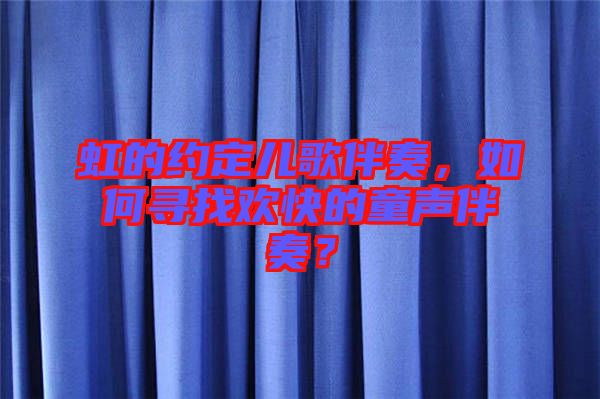 虹的約定兒歌伴奏，如何尋找歡快的童聲伴奏？