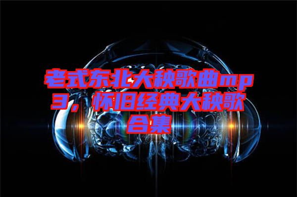 老式東北大秧歌曲mp3，懷舊經(jīng)典大秧歌合集