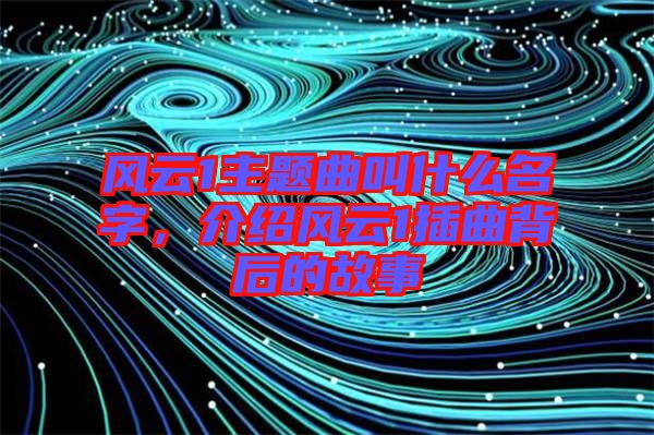 風(fēng)云1主題曲叫什么名字，介紹風(fēng)云1插曲背后的故事