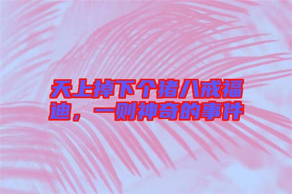 天上掉下個豬八戒福迪，一則神奇的事件