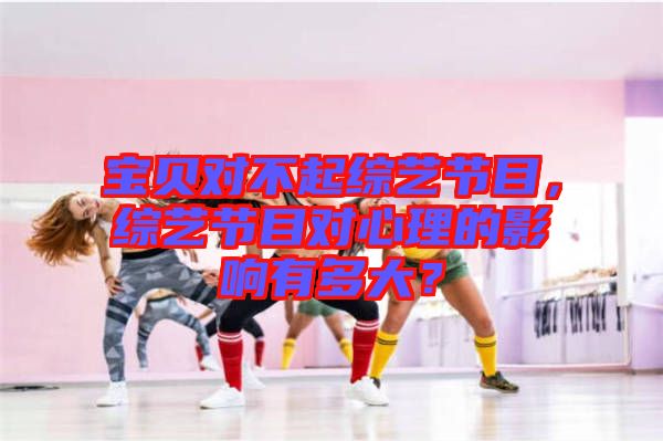 寶貝對不起綜藝節(jié)目，綜藝節(jié)目對心理的影響有多大？