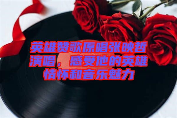 英雄贊歌原唱張映哲演唱，感受他的英雄情懷和音樂(lè)魅力