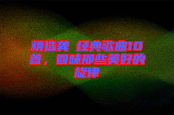 精選龔玥經典歌曲10首，回味那些美好的旋律