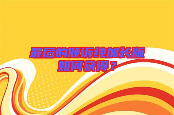 最后的傾訴純加長版如何獲得？